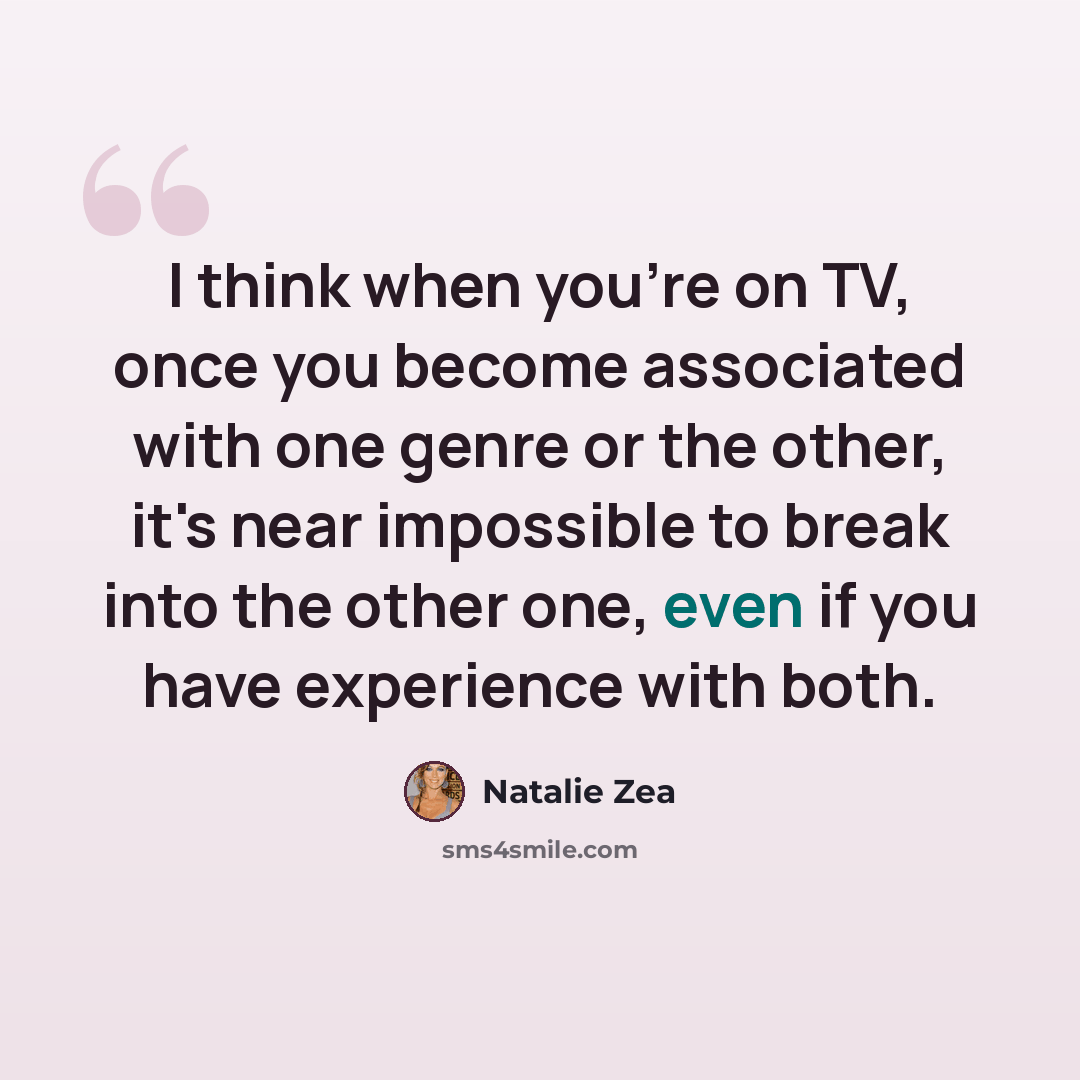 “I think when you're on TV, once you become associated with one genre or the other, it's near impossible to break into the other one, even if you have experience with both.” quote by Natalie Zea