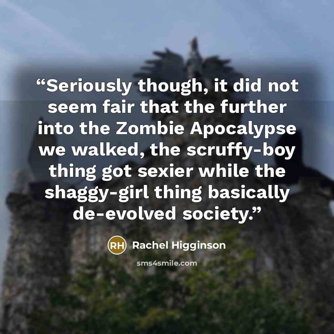 “Seriously though, it did not seem fair that the further into the Zombie Apocalypse we walked, the scruffy-boy thing got sexier while the shaggy-girl thing basically de-evolved society.” quote by Rachel Higginson