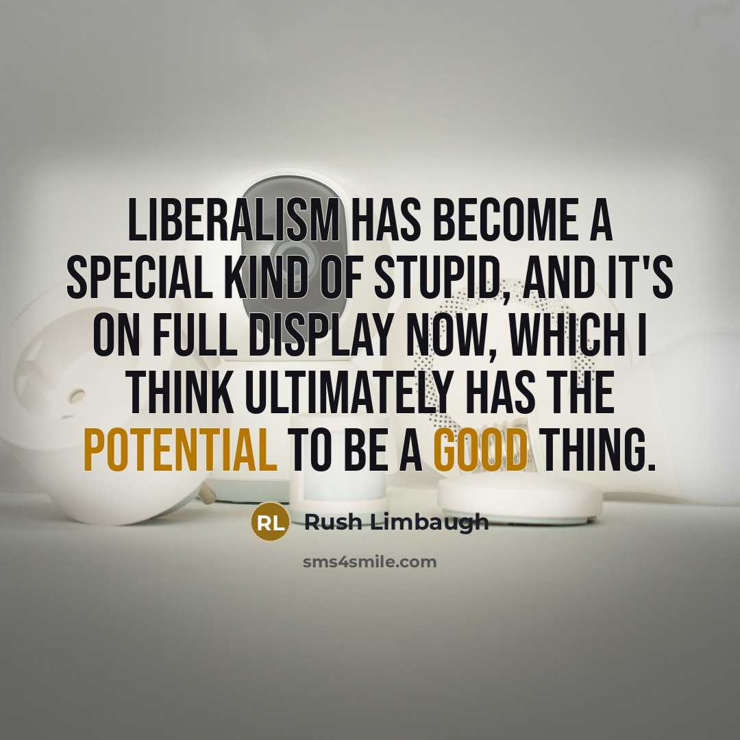 “Liberalism has become a special kind of stupid, and it's on full display now, which I think ultimately has the potential to be a good thing.” quote by Rush Limbaugh