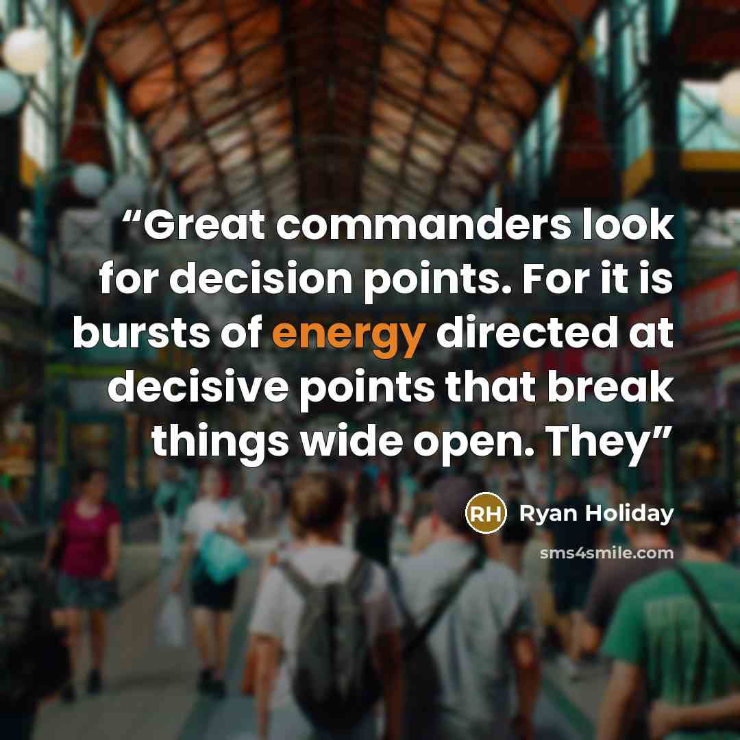 “Great commanders look for decision points. For it is bursts of energy directed at decisive points that break things wide open. They” quote by Ryan Holiday