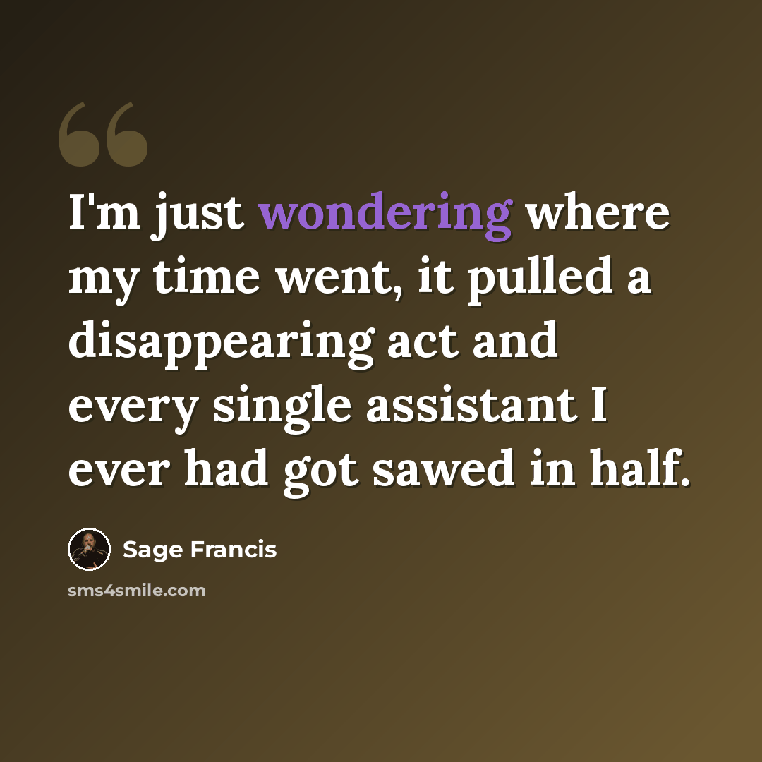 “I'm just wondering where my time went, it pulled a disappearing act and every single assistant I ever had got sawed in half.” quote by Sage Francis