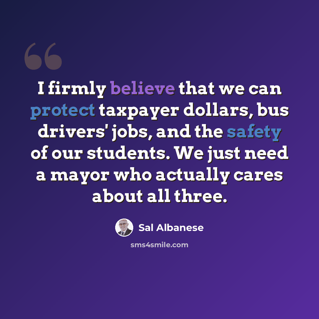 “I firmly believe that we can protect taxpayer dollars, bus drivers' jobs, and the safety of our students. We just need a mayor who actually cares about all three.” quote by Sal Albanese