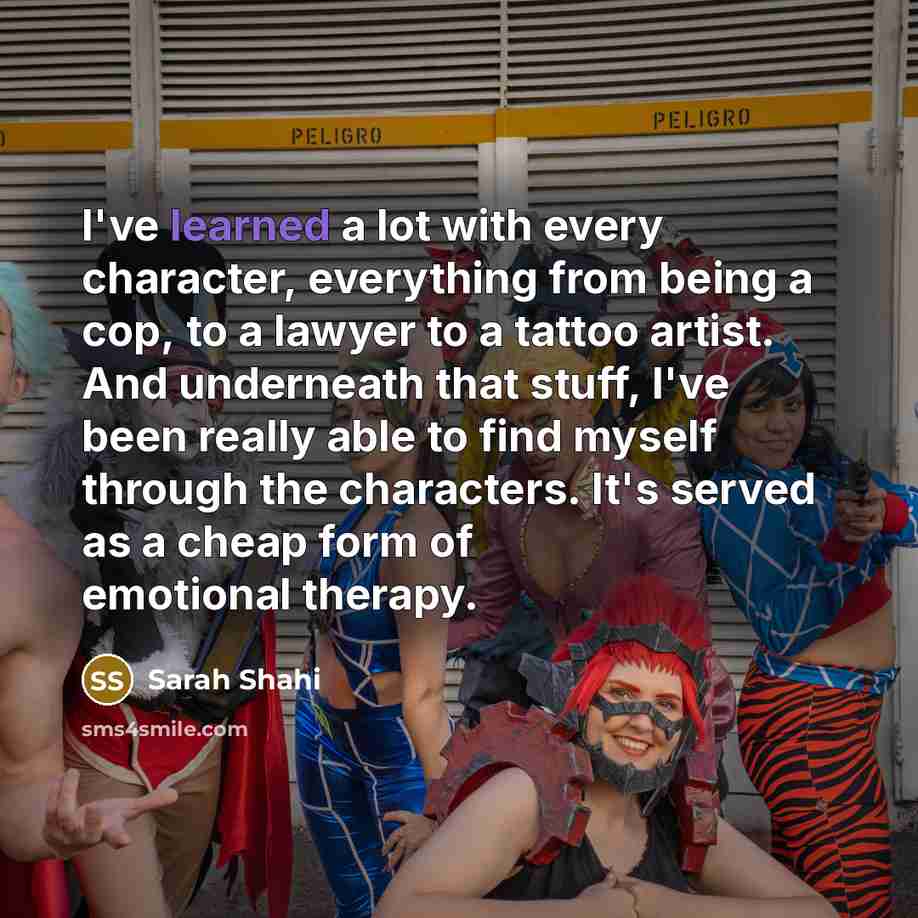 “I've learned a lot with every character, everything from being a cop, to a lawyer to a tattoo artist. And underneath that stuff, I've been really able to find myself through the characters. It's served as a cheap form of emotional therapy.” quote by Sarah Shahi