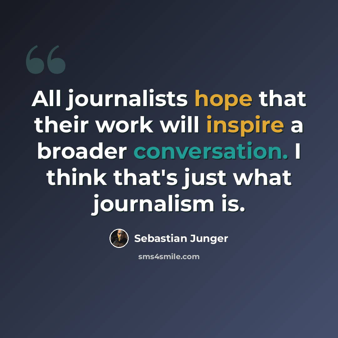“All journalists hope that their work will inspire a broader conversation. I think that's just what journalism is.” quote by Sebastian Junger