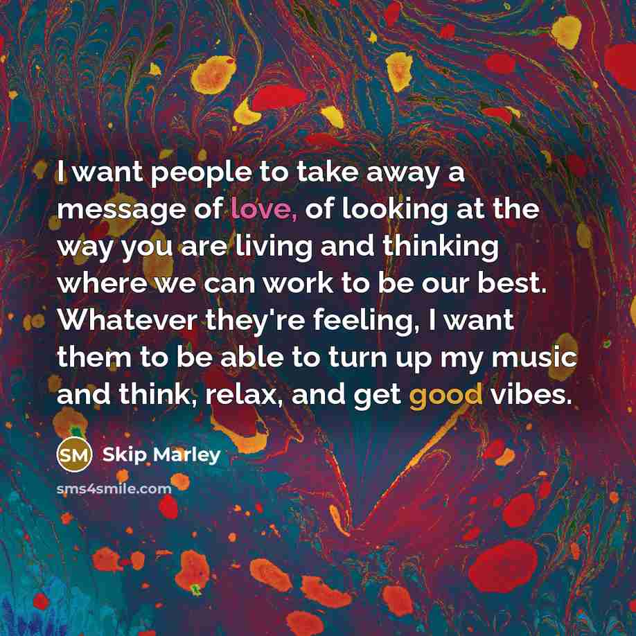 “I want people to take away a message of love, of looking at the way you are living and thinking where we can work to be our best. Whatever they're feeling, I want them to be able to turn up my music and think, relax, and get good vibes.” quote by Skip Marley