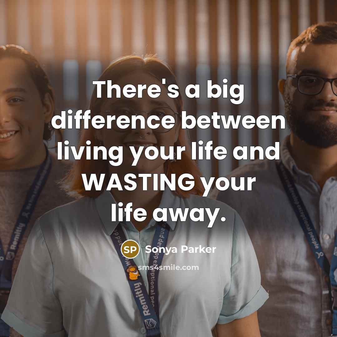 “There's a big difference between living your life and WASTING your life away.” quote by Sonya Parker