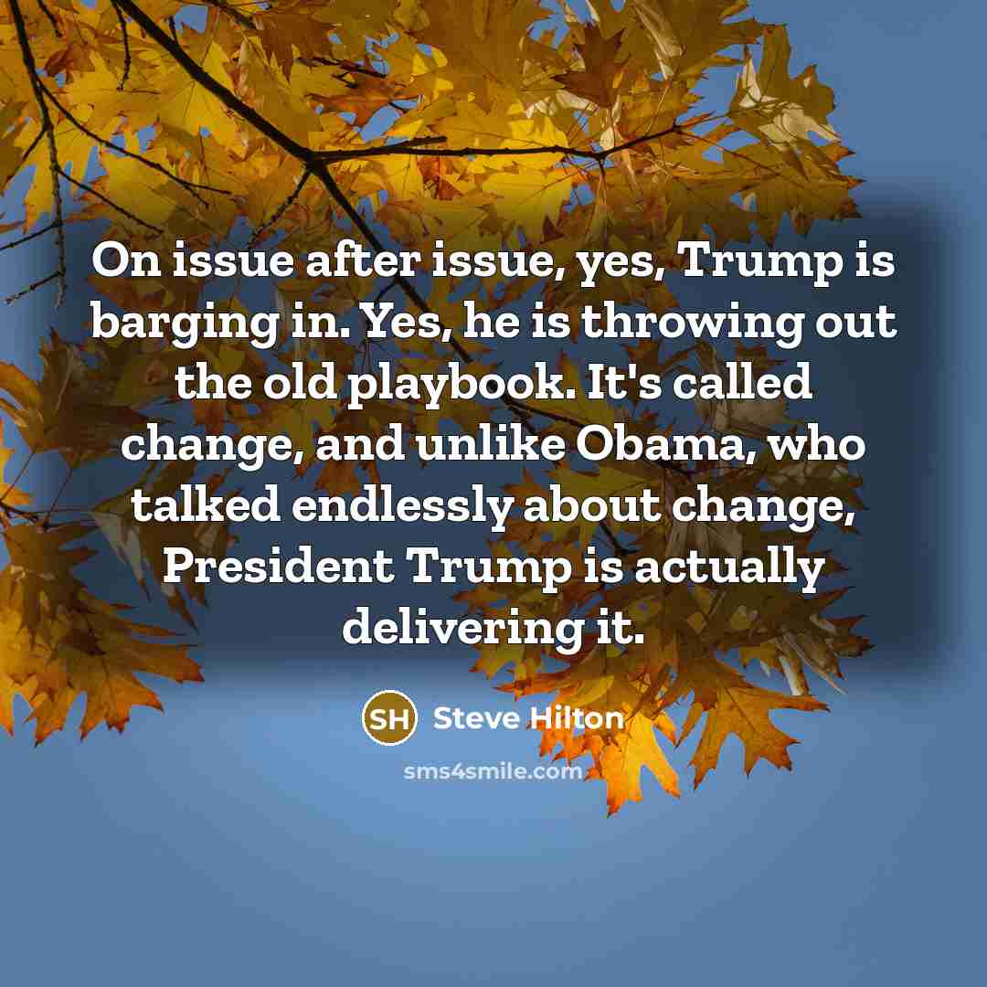“On issue after issue, yes, Trump is barging in. Yes, he is throwing out the old playbook. It's called change, and unlike Obama, who talked endlessly about change, President Trump is actually delivering it.” quote by Steve Hilton
