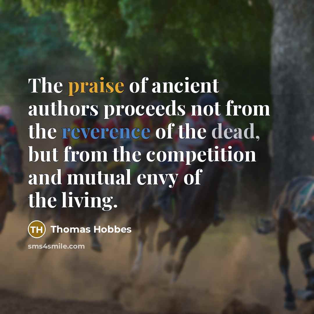 “The praise of ancient authors proceeds not from the reverence of the dead, but from the competition and mutual envy of the living.” quote by Thomas Hobbes