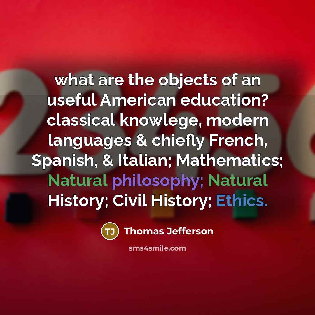 “what are the objects of an useful American education? classical knowlege, modern languages & chiefly French, Spanish, & Italian; Mathematics; Natural philosophy; Natural History; Civil History; Ethics.” quote by Thomas Jefferson