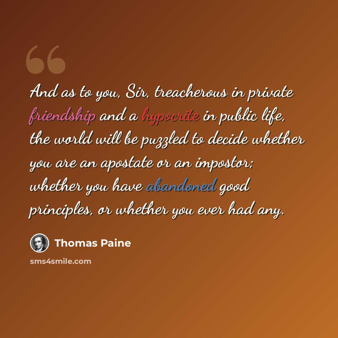 “And as to you, Sir, treacherous in private friendship and a hypocrite in public life, the world will be puzzled to decide whether you are an apostate or an impostor; whether you have abandoned good principles, or whether you ever had any.” quote by Thomas Paine