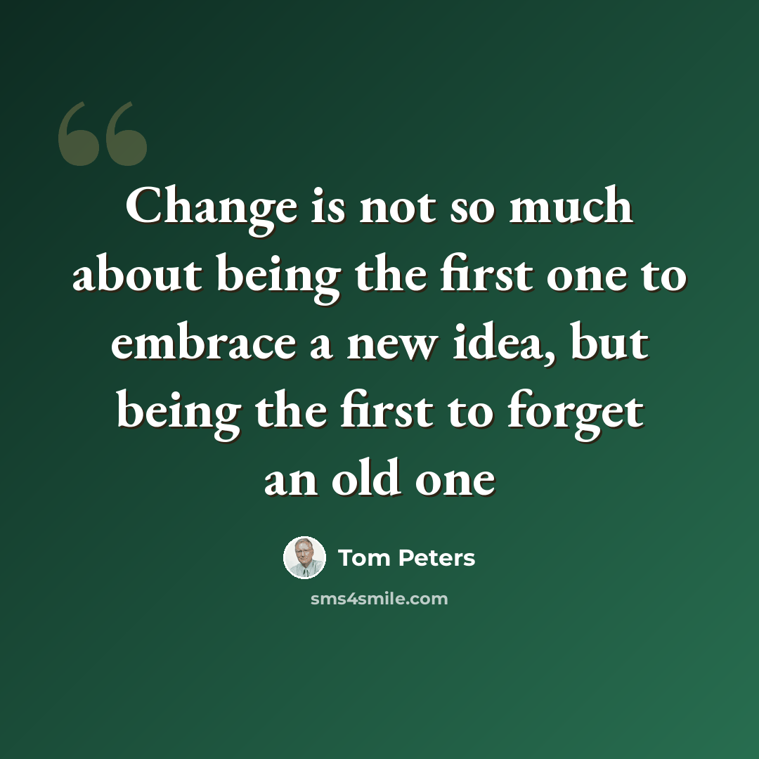 “Change is not so much about being the first one to embrace a new idea, but being the first to forget an old one” quote by Tom Peters