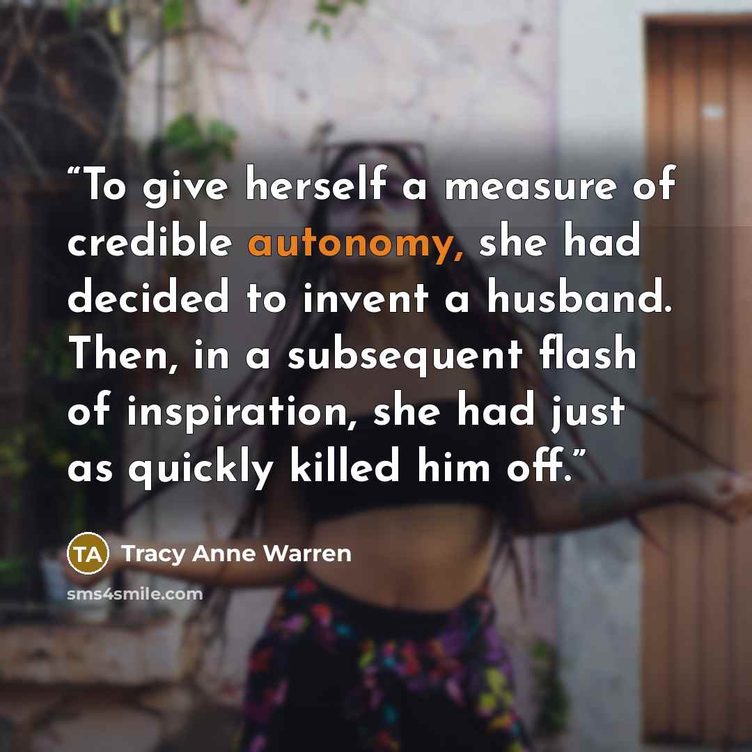 “To give herself a measure of credible autonomy, she had decided to invent a husband. Then, in a subsequent flash of inspiration, she had just as quickly killed him off.” quote by Tracy Anne Warren
