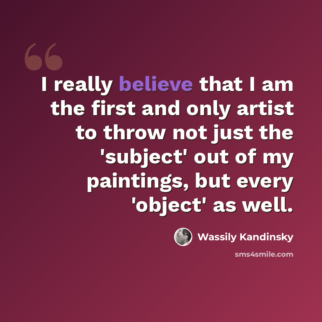 “I really believe that I am the first and only artist to throw not just the 'subject' out of my paintings, but every 'object' as well.” quote by Wassily Kandinsky