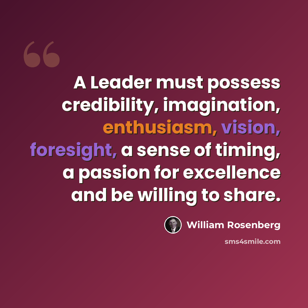 “A Leader must possess credibility, imagination, enthusiasm, vision, foresight, a sense of timing, a passion for excellence and be willing to share.” quote by William Rosenberg