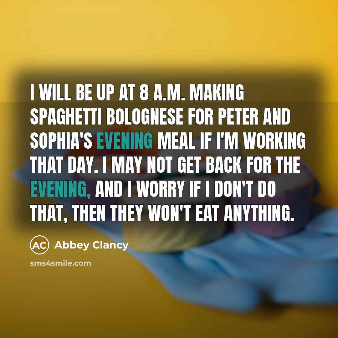 “I will be up at 8 A.M. making spaghetti bolognese for Peter and Sophia's evening meal if I'm working that day. I may not get back for the evening, and I worry if I don't do that, then they won't eat anything.” quote by Abbey Clancy