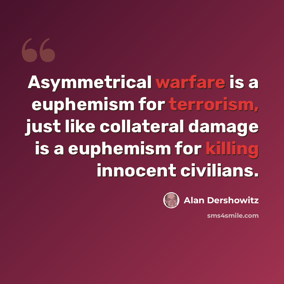 “Asymmetrical warfare is a euphemism for terrorism, just like collateral damage is a euphemism for killing innocent civilians.” quote by Alan Dershowitz