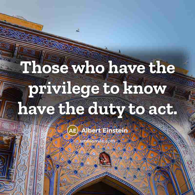 “Those who have the privilege to know have the duty to act.” quote by Albert Einstein
