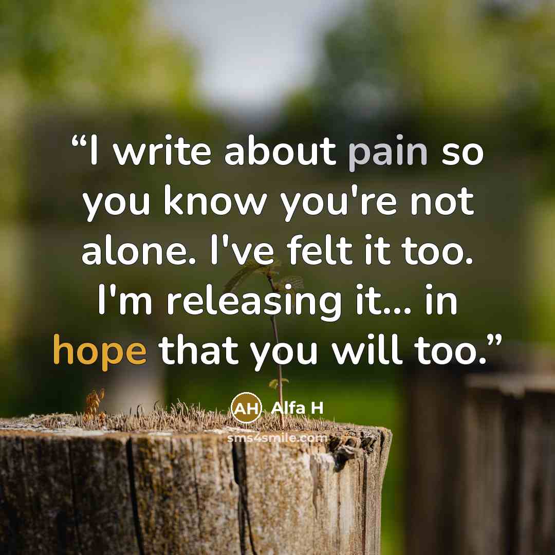 “I write about pain so you know you're not alone. I've felt it too. I'm releasing it... in hope that you will too.” quote by Alfa H