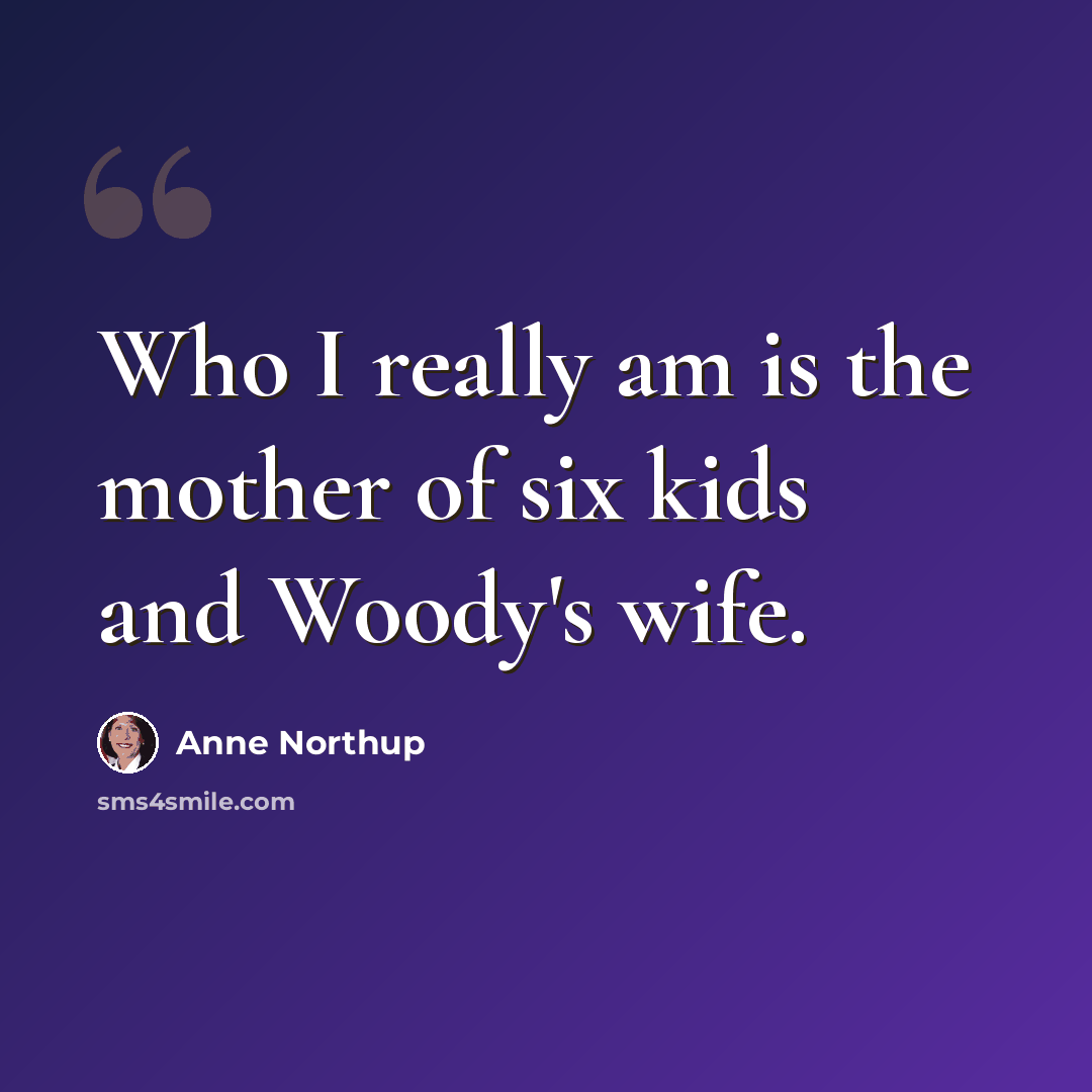 “Who I really am is the mother of six kids and Woody's wife.” quote by Anne Northup