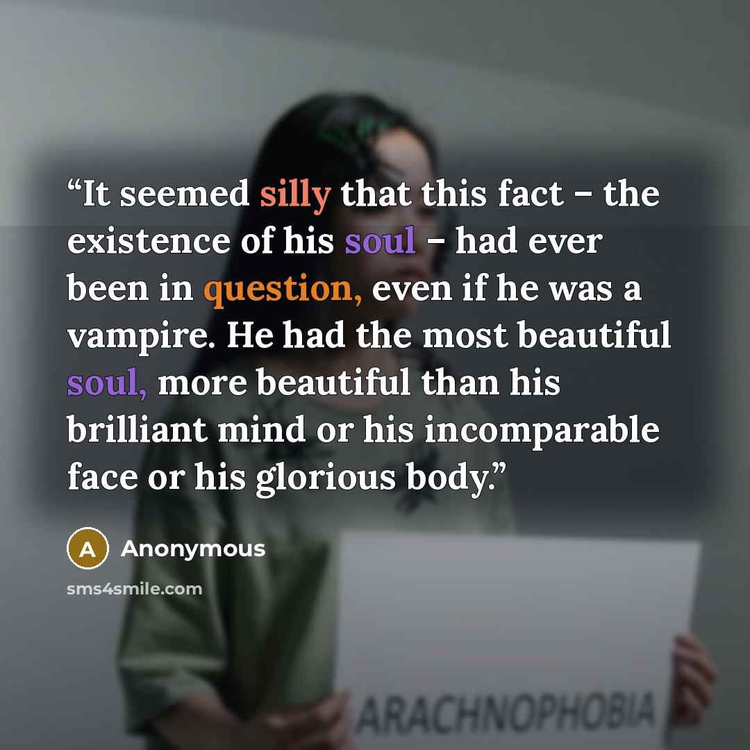 “It seemed silly that this fact – the existence of his soul – had ever been in question, even if he was a vampire. He had the most beautiful soul, more beautiful than his brilliant mind or his incomparable face or his glorious body.” quote by Anonymous