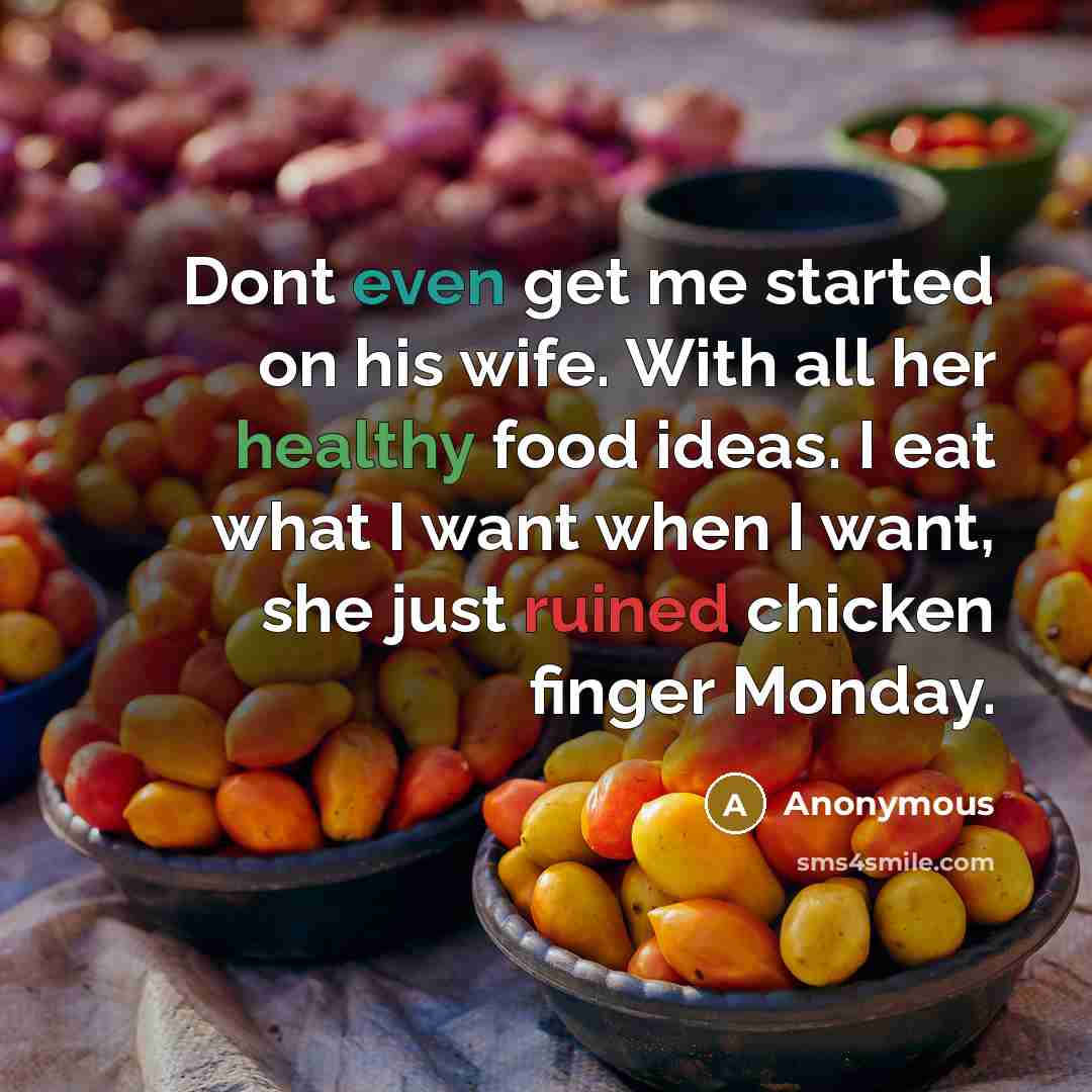 “Dont even get me started on his wife. With all her healthy food ideas. I eat what I want when I want, she just ruined chicken finger Monday.” quote by Anonymous
