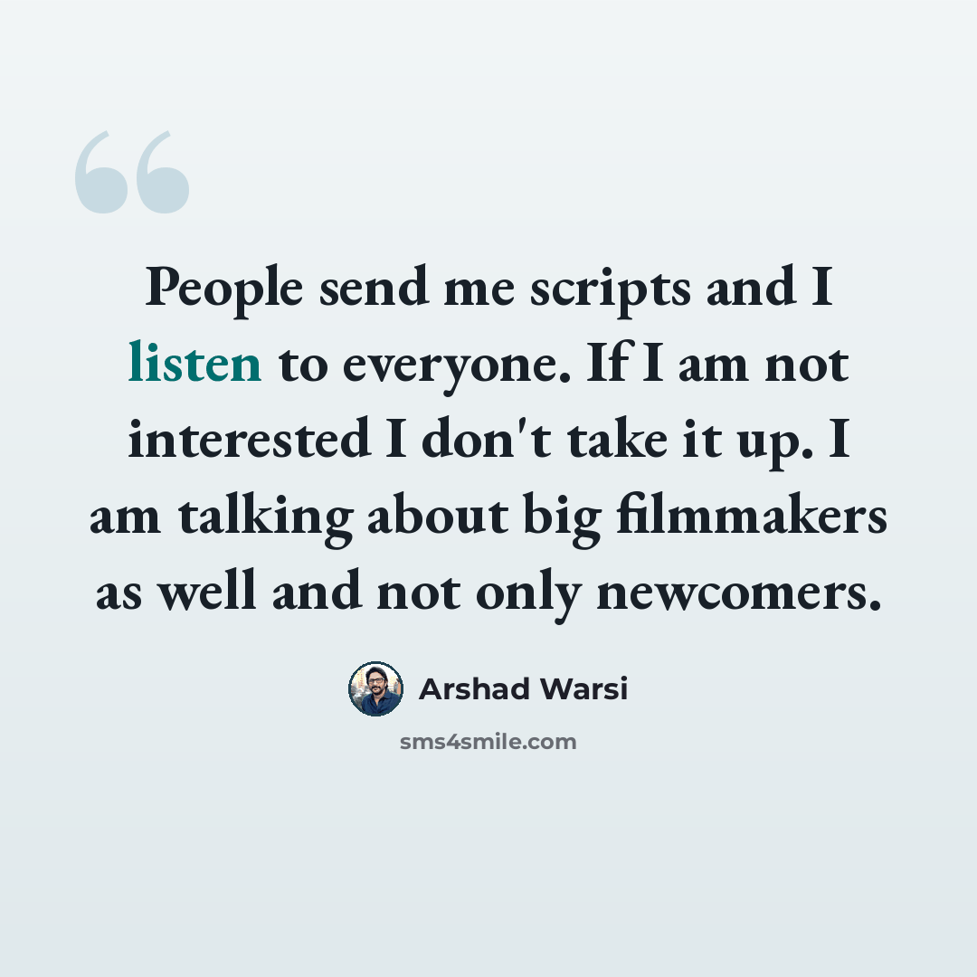 “People send me scripts and I listen to everyone. If I am not interested I don't take it up. I am talking about big filmmakers as well and not only newcomers.” quote by Arshad Warsi