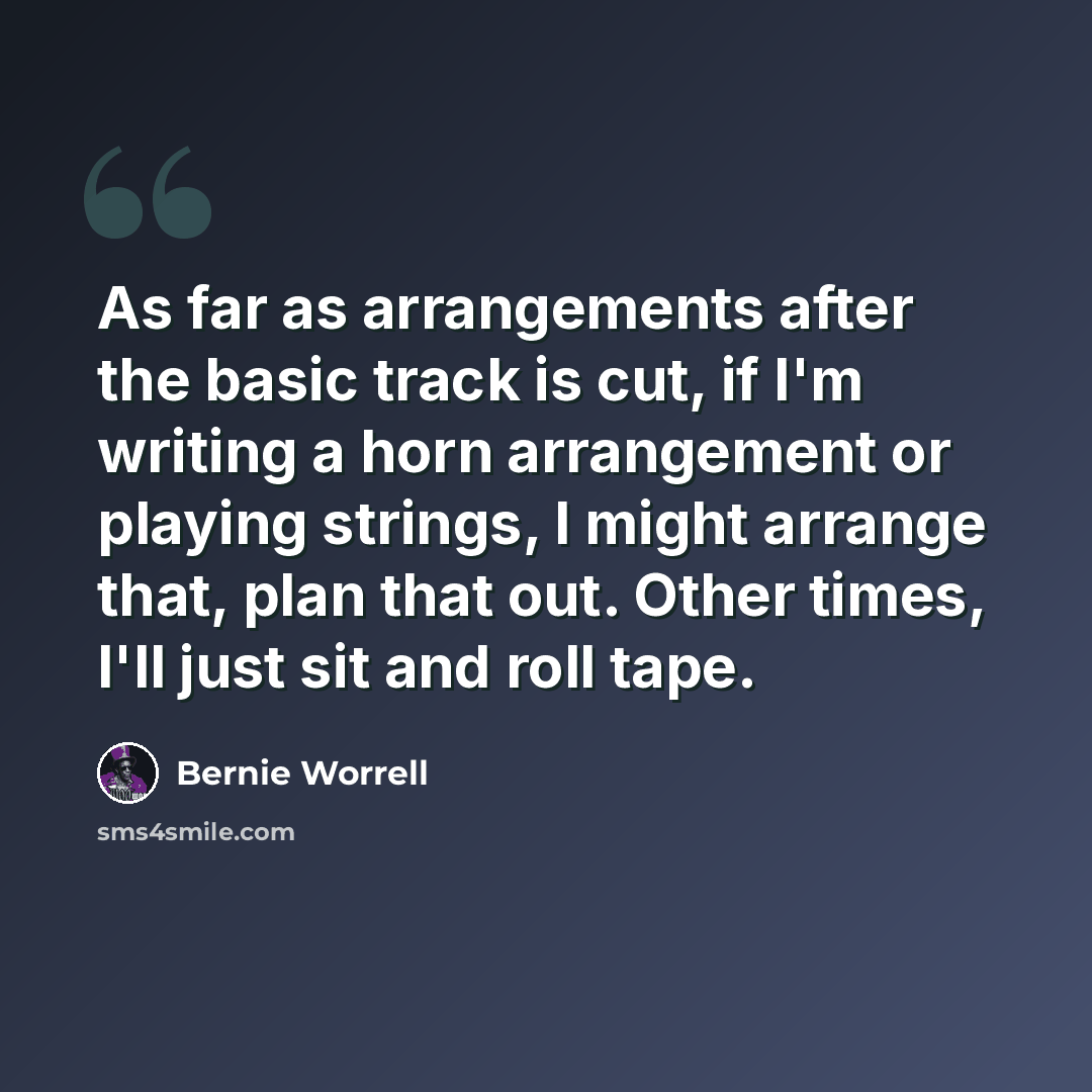 “As far as arrangements after the basic track is cut, if I'm writing a horn arrangement or playing strings, I might arrange that, plan that out. Other times, I'll just sit and roll tape.” quote by Bernie Worrell