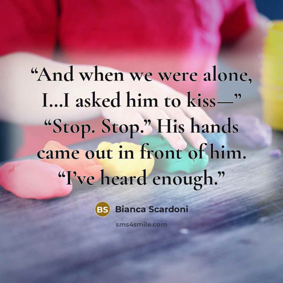 “And when we were alone, I…I asked him to kiss—” “Stop. Stop.” His hands came out in front of him. “I’ve heard enough.” quote by Bianca Scardoni