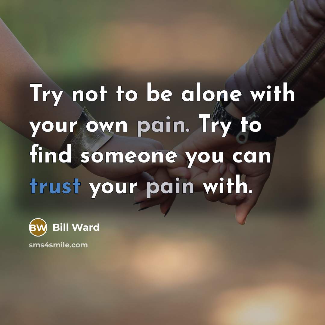 “Try not to be alone with your own pain. Try to find someone you can trust your pain with.” quote by Bill Ward