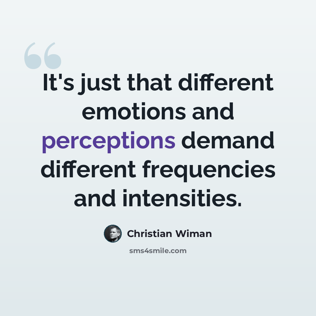 “It's just that different emotions and perceptions demand different frequencies and intensities.” quote by Christian Wiman