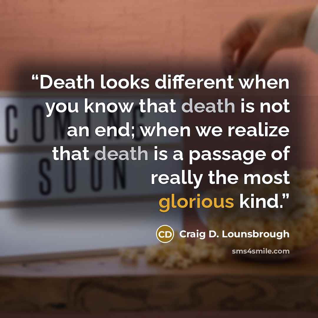 “Death looks different when you know that death is not an end; when we realize that death is a passage of really the most glorious kind.” quote by Craig D. Lounsbrough