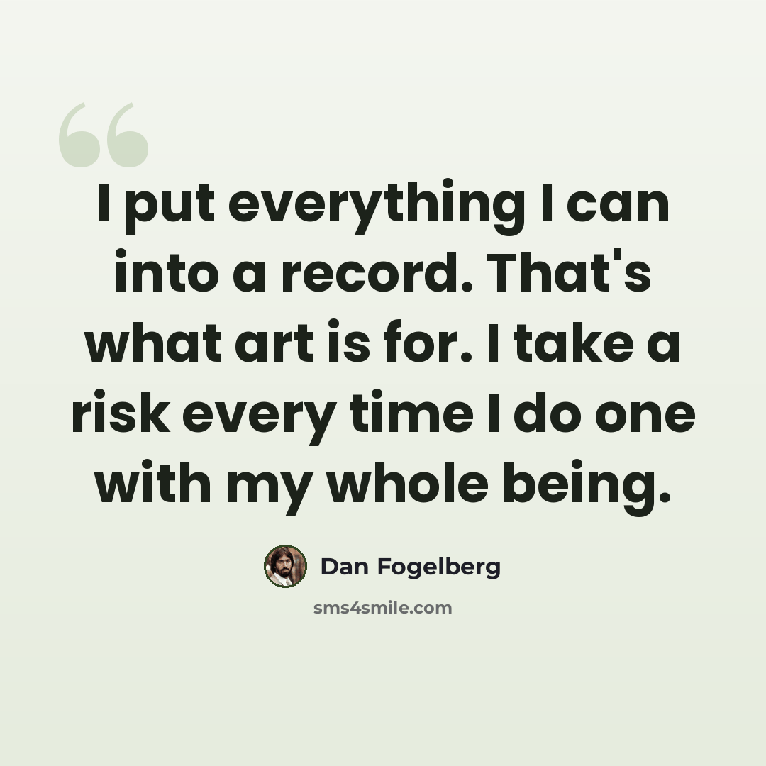 “I put everything I can into a record. That's what art is for. I take a risk every time I do one with my whole being.” quote by Dan Fogelberg