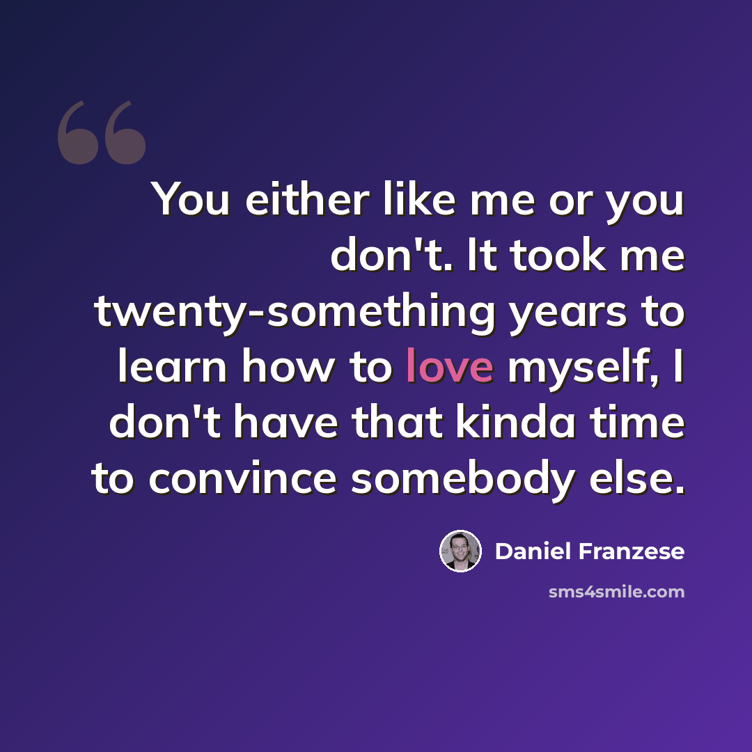 “You either like me or you don't. It took me twenty-something years to learn how to love myself, I don't have that kinda time to convince somebody else.” quote by Daniel Franzese