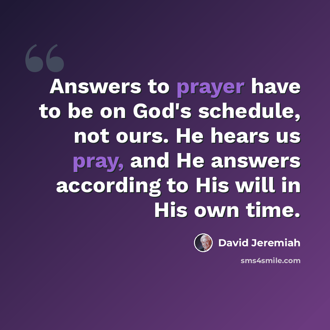 “Answers to prayer have to be on God's schedule, not ours. He hears us pray, and He answers according to His will in His own time.” quote by David Jeremiah