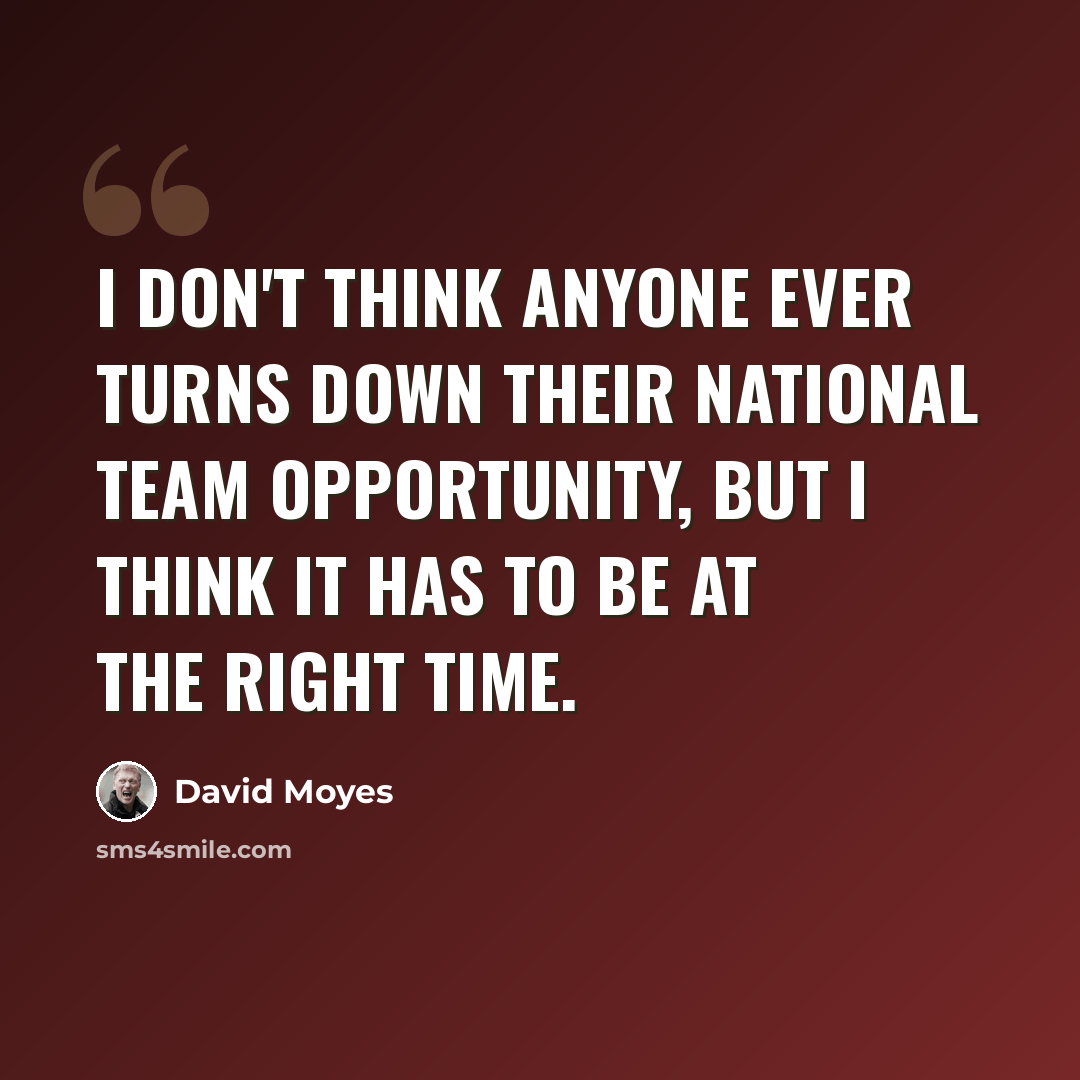 “I don't think anyone ever turns down their national team opportunity, but I think it has to be at the right time.” quote by David Moyes