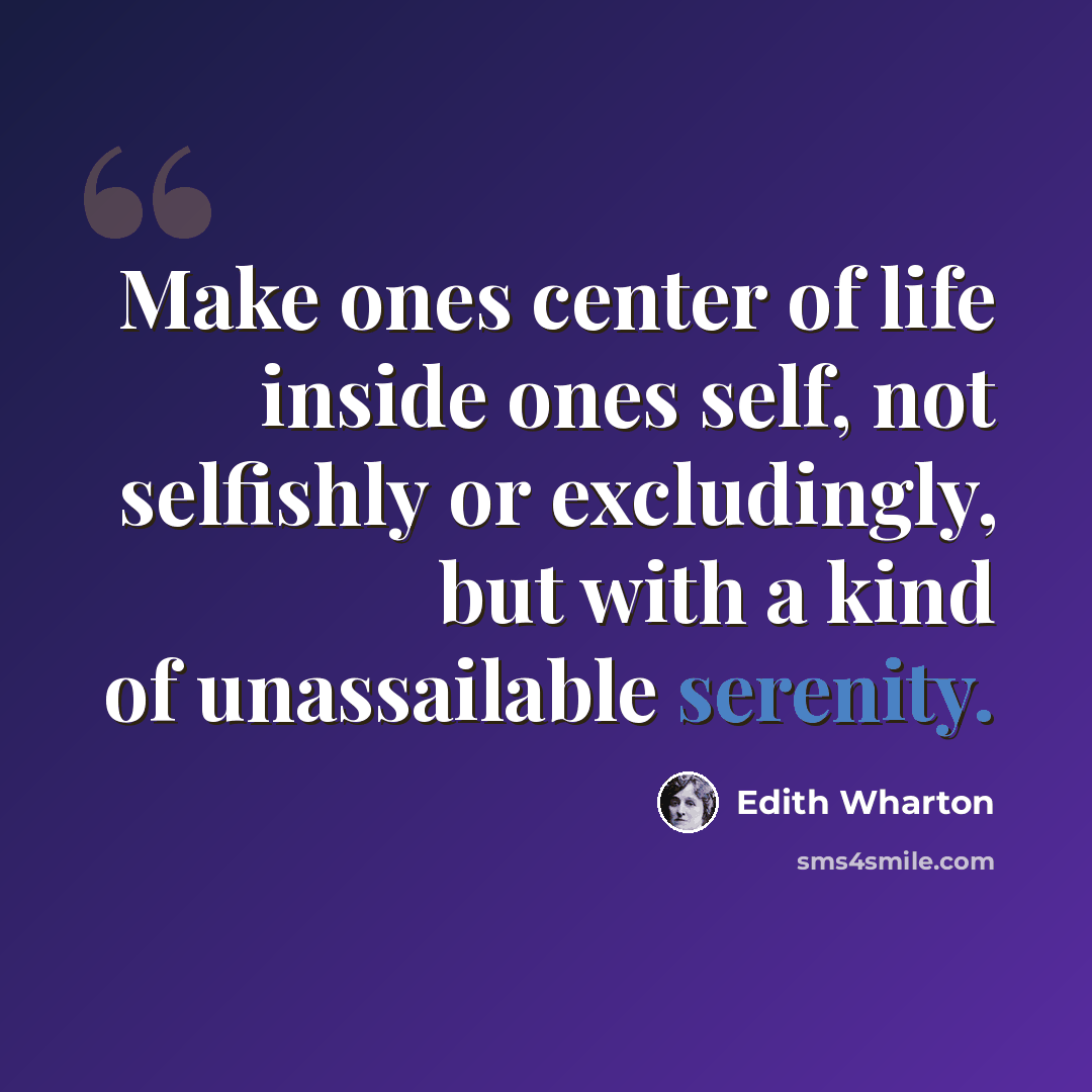“Make ones center of life inside ones self, not selfishly or excludingly, but with a kind of unassailable serenity.” quote by Edith Wharton
