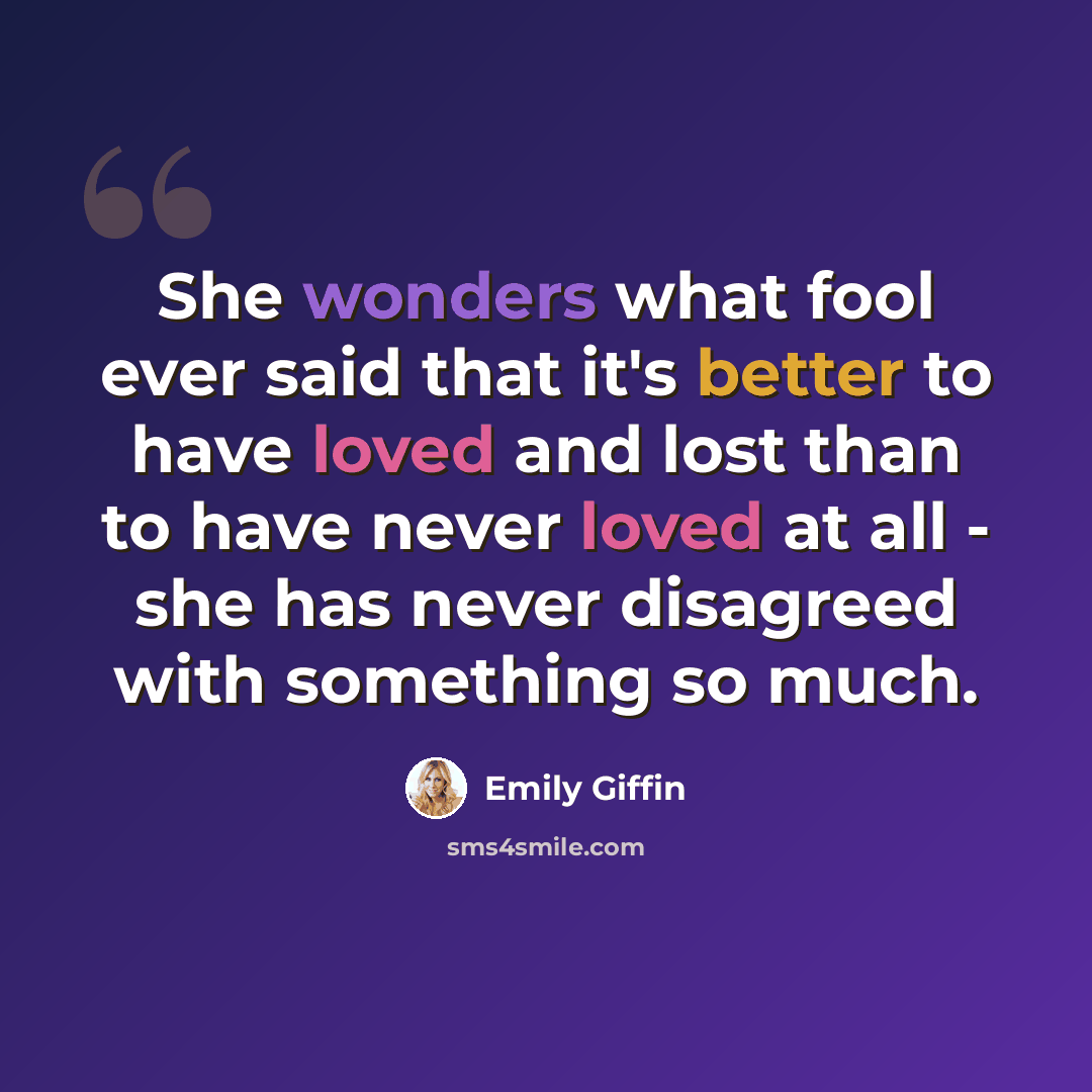 “She wonders what fool ever said that it's better to have loved and lost than to have never loved at all - she has never disagreed with something so much.” quote by Emily Giffin
