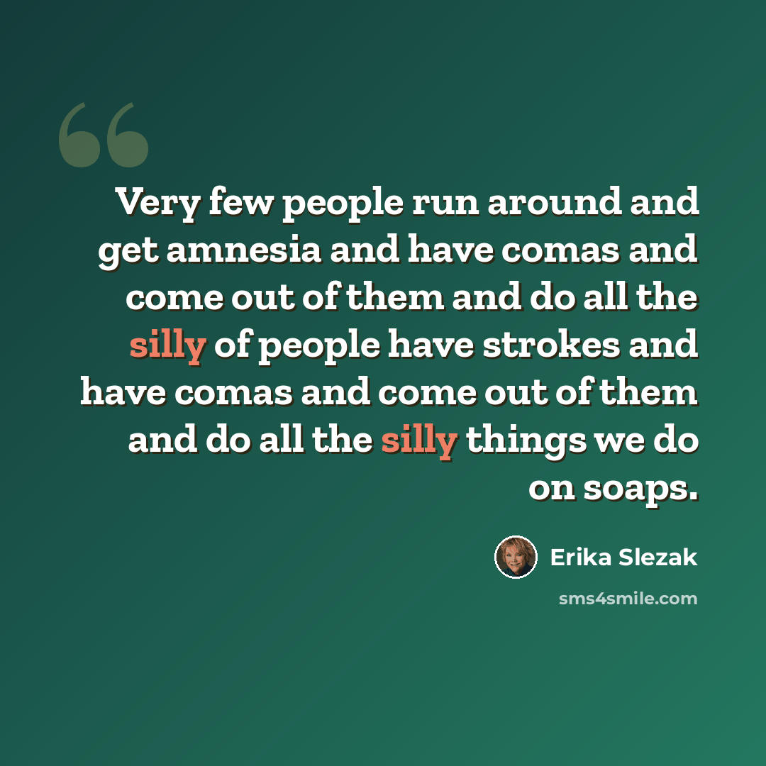 “Very few people run around and get amnesia and have comas and come out of them and do all the silly of people have strokes and have comas and come out of them and do all the silly things we do on soaps.” quote by Erika Slezak