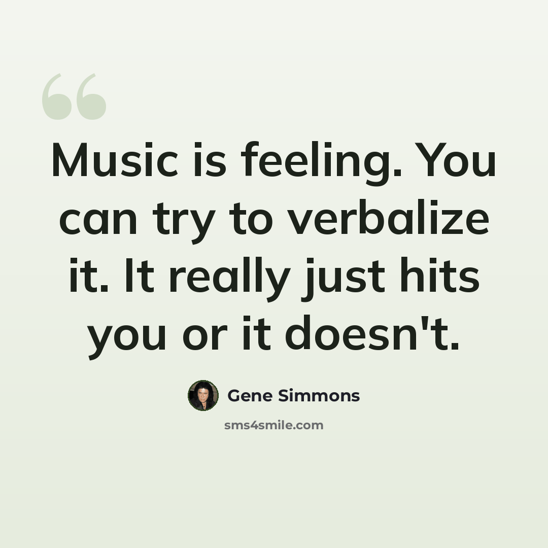 “Music is feeling. You can try to verbalize it. It really just hits you or it doesn't.” quote by Gene Simmons