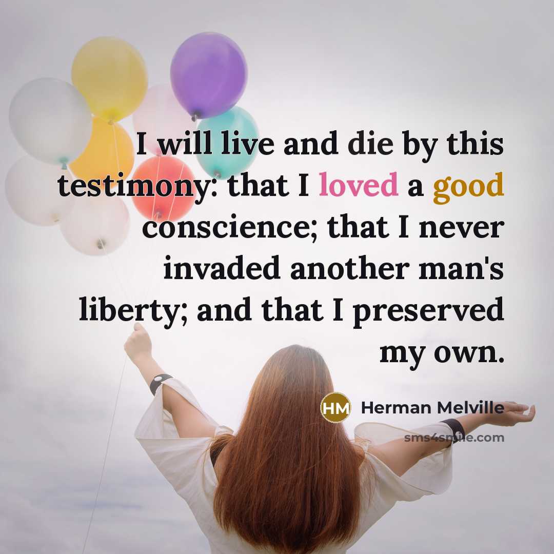 “I will live and die by this testimony: that I loved a good conscience; that I never invaded another man's liberty; and that I preserved my own.” quote by Herman Melville