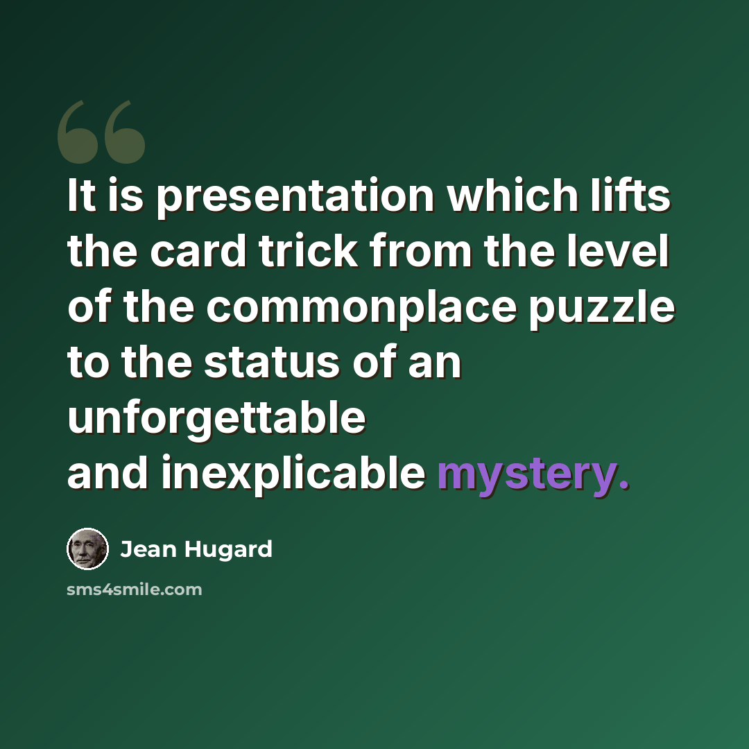 “It is presentation which lifts the card trick from the level of the commonplace puzzle to the status of an unforgettable and inexplicable mystery.” quote by Jean Hugard