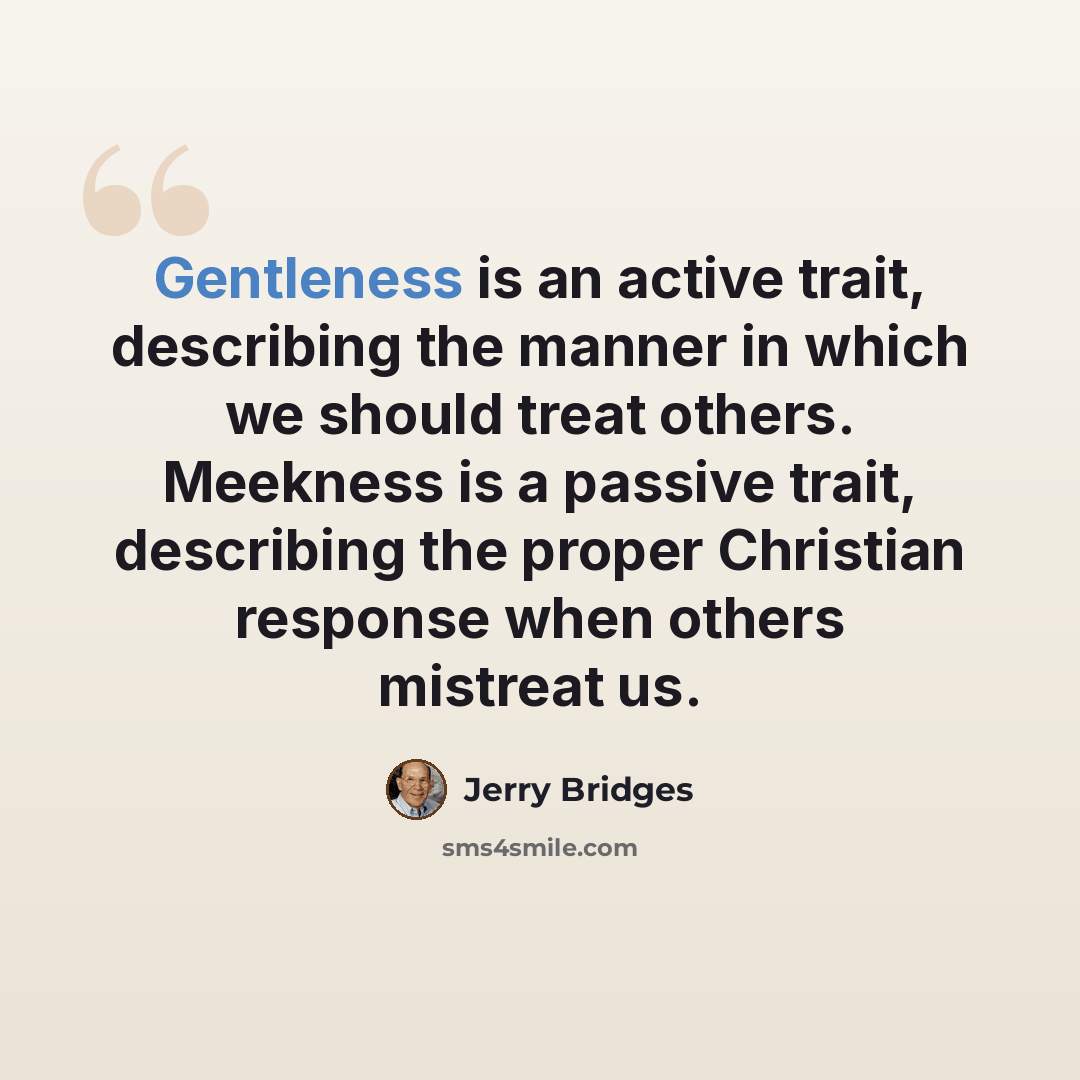 “Gentleness is an active trait, describing the manner in which we should treat others. Meekness is a passive trait, describing the proper Christian response when others mistreat us.” quote by Jerry Bridges