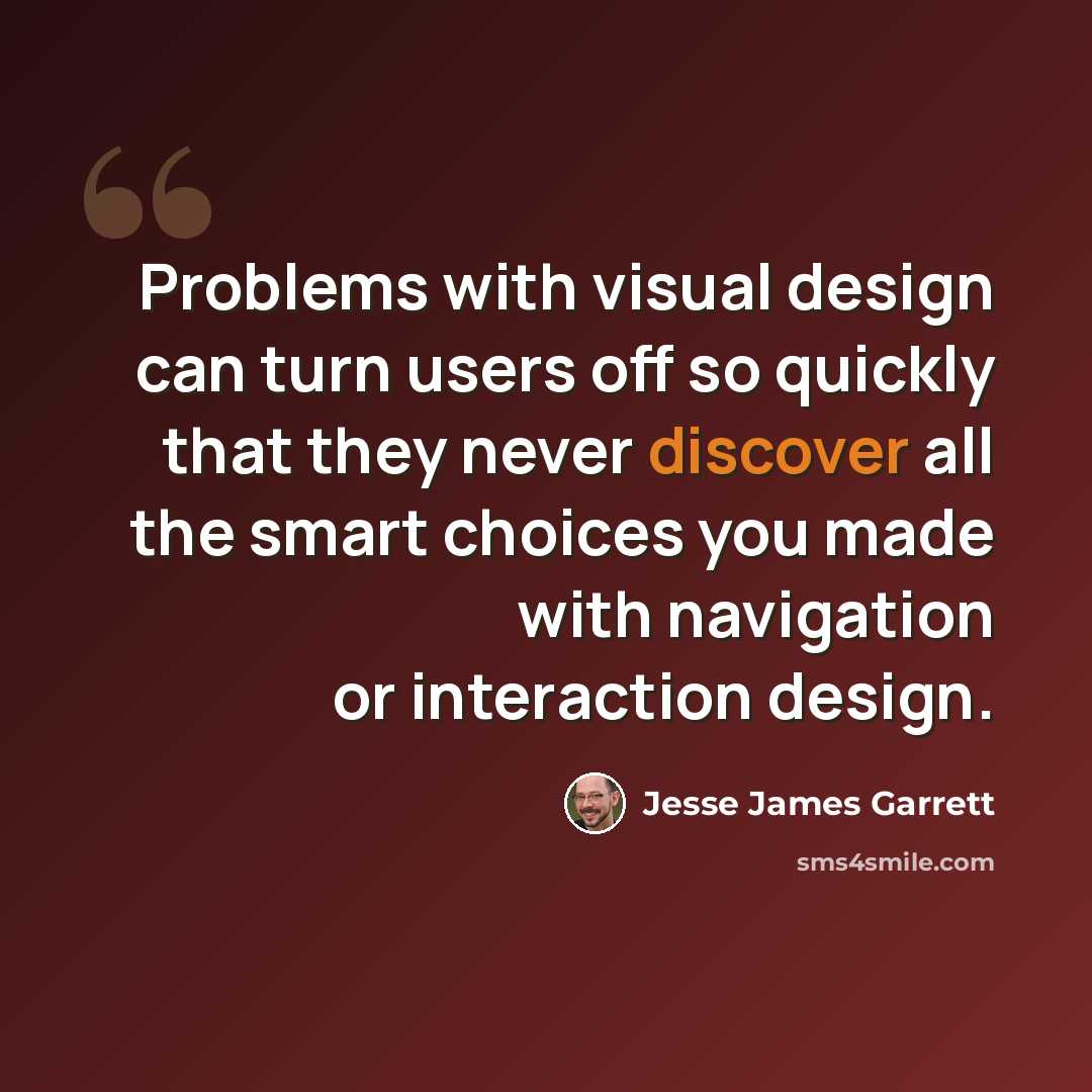 “Problems with visual design can turn users off so quickly that they never discover all the smart choices you made with navigation or interaction design.” quote by Jesse James Garrett
