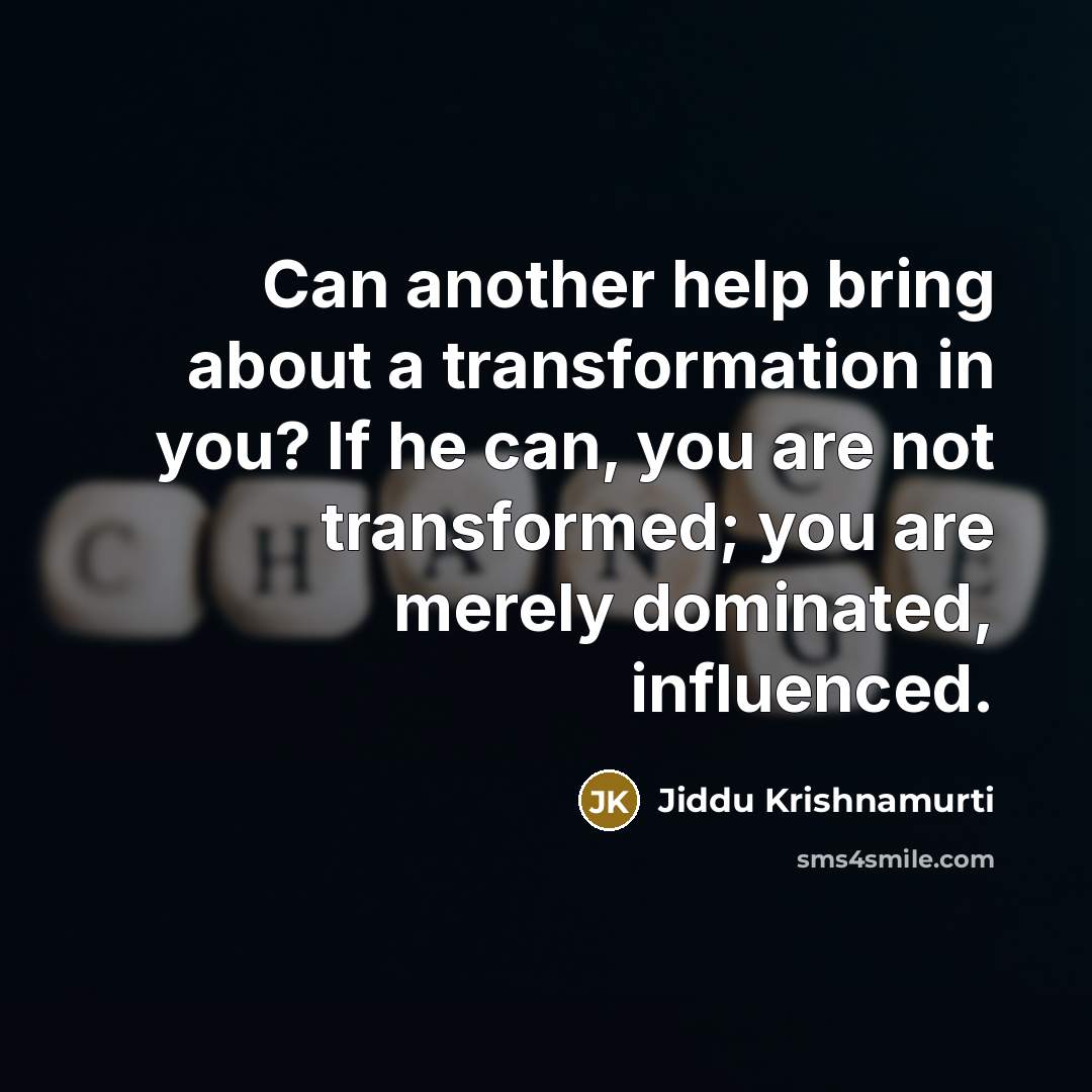 “Can another help bring about a transformation in you? If he can, you are not transformed; you are merely dominated, influenced.” quote by Jiddu Krishnamurti