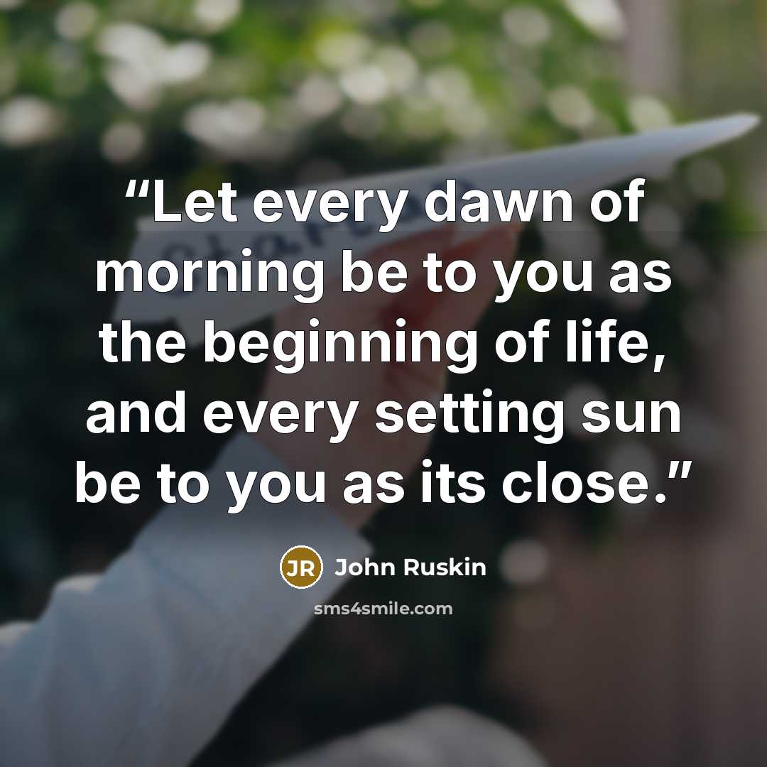 “Let every dawn of morning be to you as the beginning of life, and every setting sun be to you as its close.” quote by John Ruskin