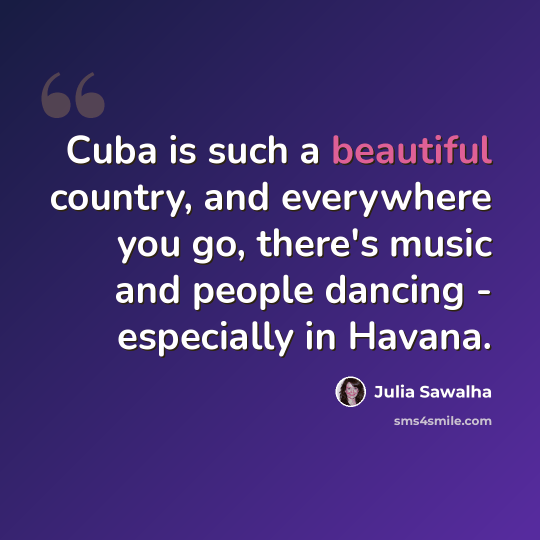 “Cuba is such a beautiful country, and everywhere you go, there's music and people dancing - especially in Havana.” quote by Julia Sawalha