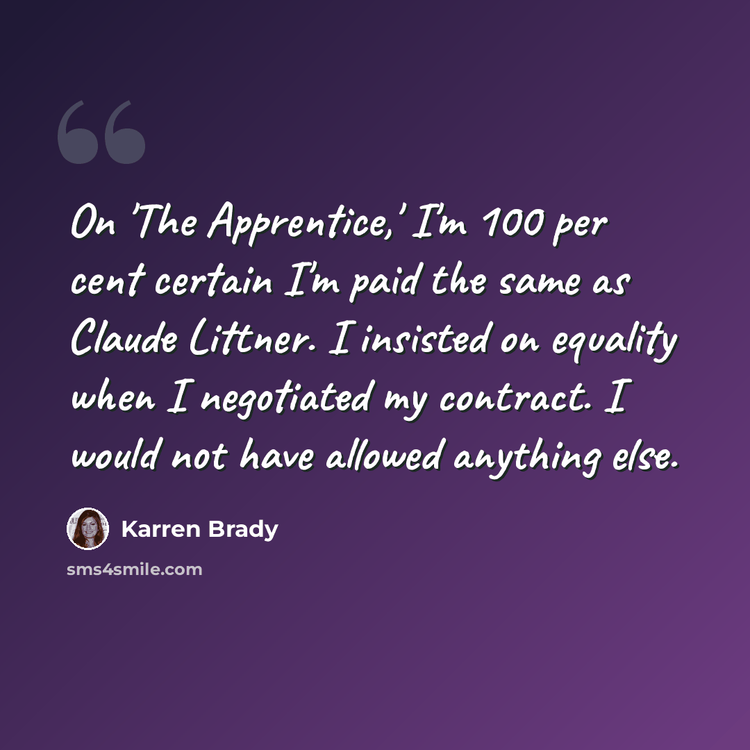 “On 'The Apprentice,' I'm 100 per cent certain I'm paid the same as Claude Littner. I insisted on equality when I negotiated my contract. I would not have allowed anything else.” quote by Karren Brady