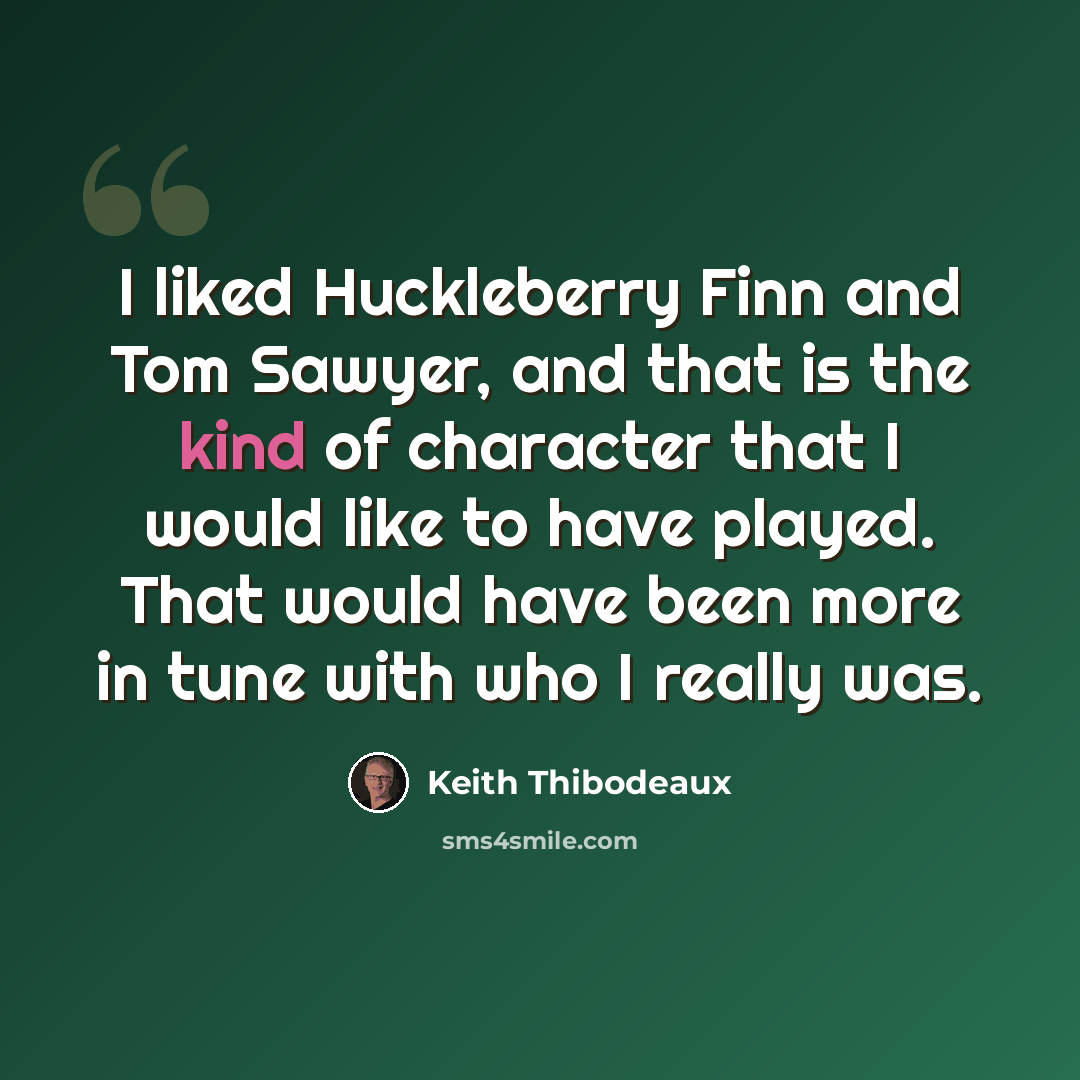 “I liked Huckleberry Finn and Tom Sawyer, and that is the kind of character that I would like to have played. That would have been more in tune with who I really was.” quote by Keith Thibodeaux