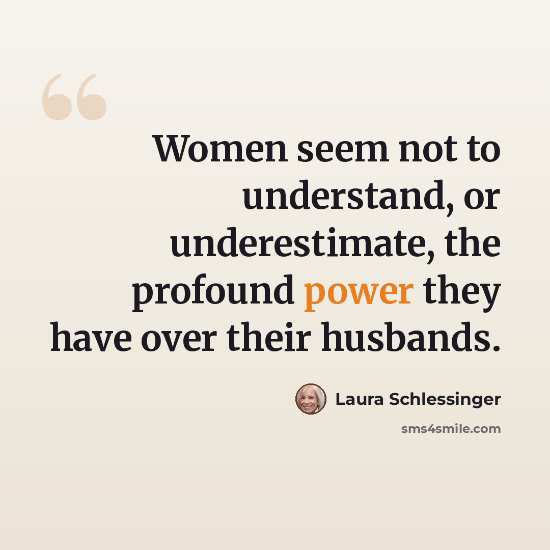 “Women seem not to understand, or underestimate, the profound power they have over their husbands.” quote by Laura Schlessinger