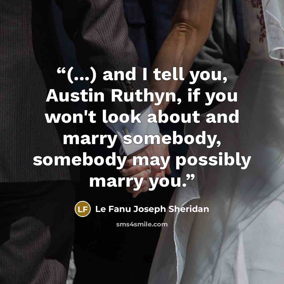 “(...) and I tell you, Austin Ruthyn, if you won't look about and marry somebody, somebody may possibly marry you.” quote by Le Fanu Joseph Sheridan